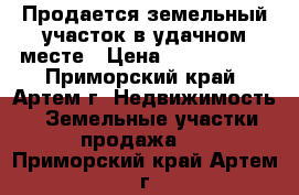 Продается земельный участок в удачном месте › Цена ­ 1 150 000 - Приморский край, Артем г. Недвижимость » Земельные участки продажа   . Приморский край,Артем г.